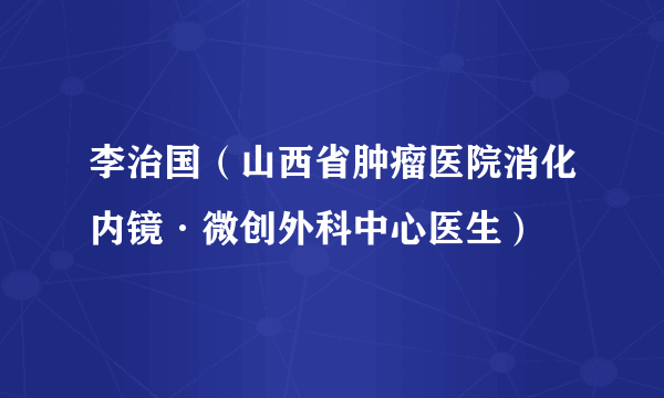 李治国（山西省肿瘤医院消化内镜·微创外科中心医生）