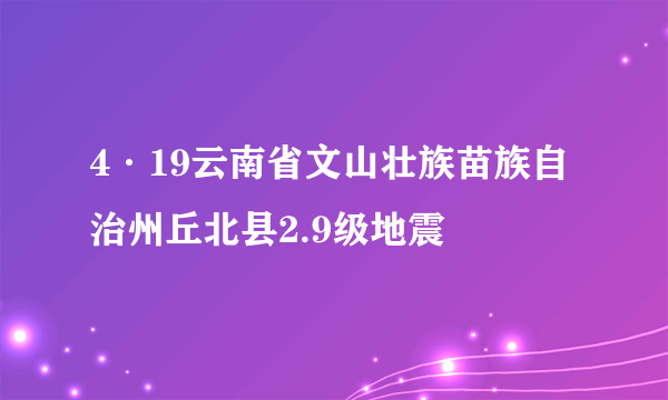 4·19云南省文山壮族苗族自治州丘北县2.9级地震