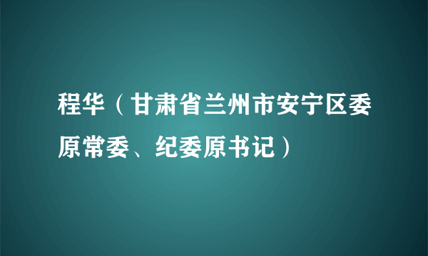 程华（甘肃省兰州市安宁区委原常委、纪委原书记）