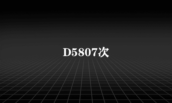 D5807次