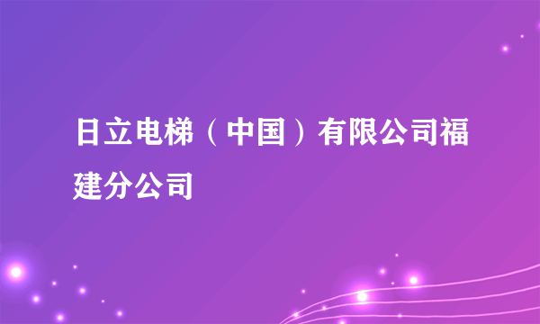 日立电梯（中国）有限公司福建分公司