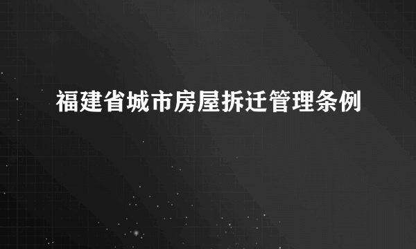 福建省城市房屋拆迁管理条例