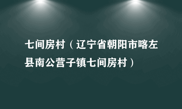 七间房村（辽宁省朝阳市喀左县南公营子镇七间房村）