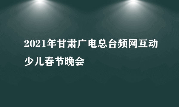 2021年甘肃广电总台频网互动少儿春节晚会