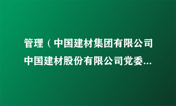 管理（中国建材集团有限公司中国建材股份有限公司党委委员，北新集团建材股份有限公司党委书记、董事、总经理）