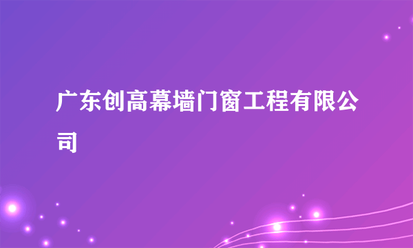 广东创高幕墙门窗工程有限公司