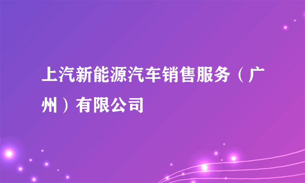 上汽新能源汽车销售服务（广州）有限公司