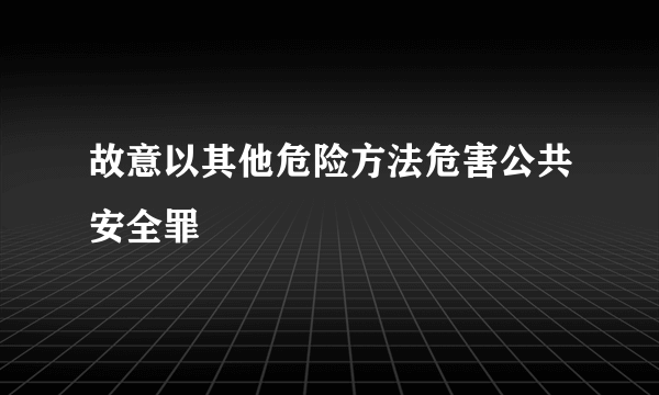 故意以其他危险方法危害公共安全罪