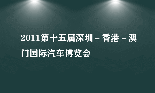 2011第十五届深圳－香港－澳门国际汽车博览会