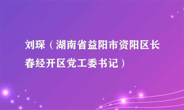 刘琛（湖南省益阳市资阳区长春经开区党工委书记）