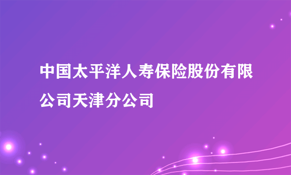 中国太平洋人寿保险股份有限公司天津分公司