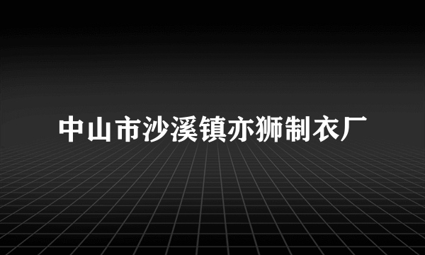 中山市沙溪镇亦狮制衣厂