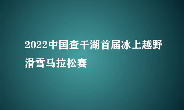 2022中国查干湖首届冰上越野滑雪马拉松赛