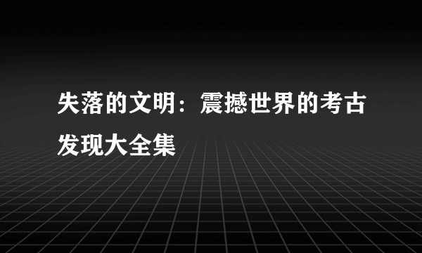 失落的文明：震撼世界的考古发现大全集