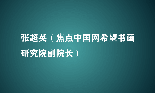 张超英（焦点中国网希望书画研究院副院长）