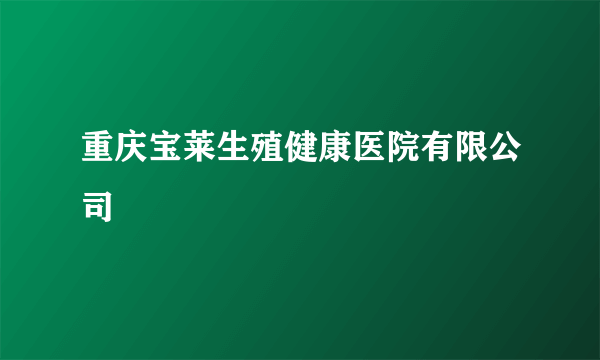 重庆宝莱生殖健康医院有限公司