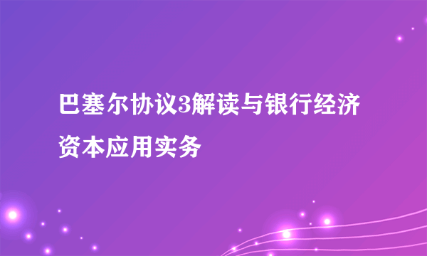 巴塞尔协议3解读与银行经济资本应用实务