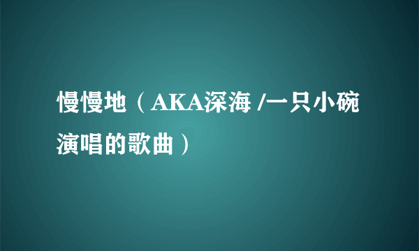 慢慢地（AKA深海 /一只小碗演唱的歌曲）