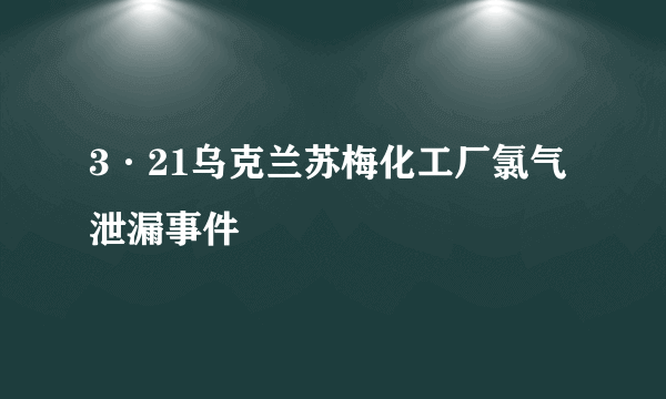 3·21乌克兰苏梅化工厂氯气泄漏事件