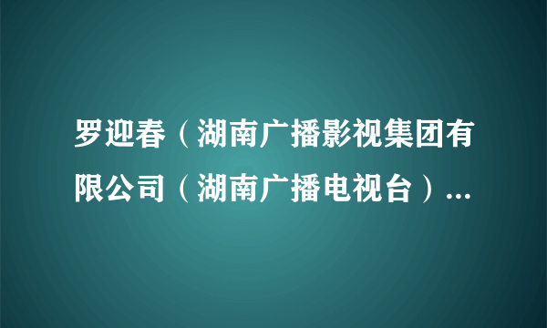 罗迎春（湖南广播影视集团有限公司（湖南广播电视台）副总经理（副台长））