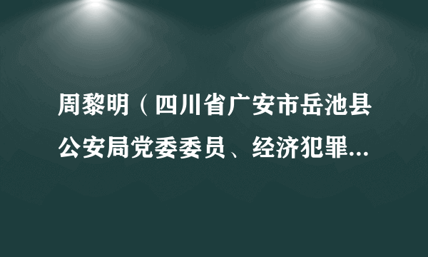 周黎明（四川省广安市岳池县公安局党委委员、经济犯罪侦查大队大队长）