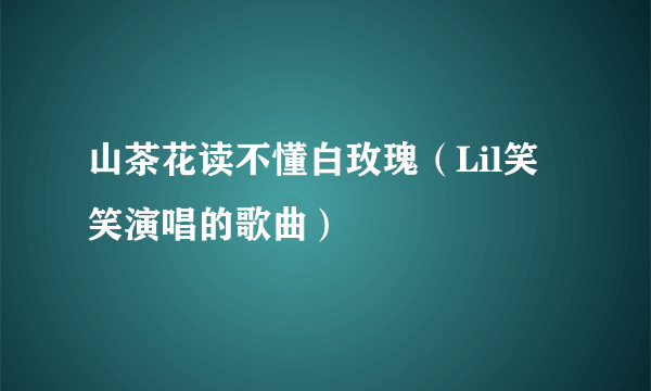 山茶花读不懂白玫瑰（Lil笑笑演唱的歌曲）