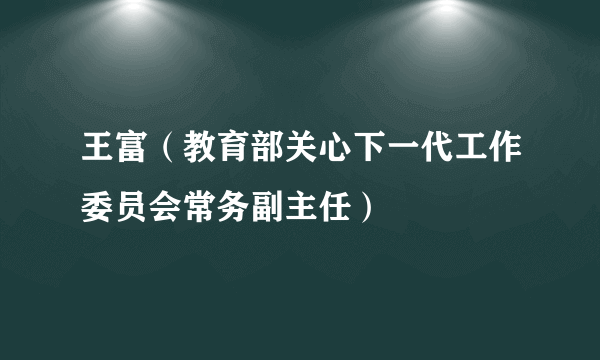 王富（教育部关心下一代工作委员会常务副主任）