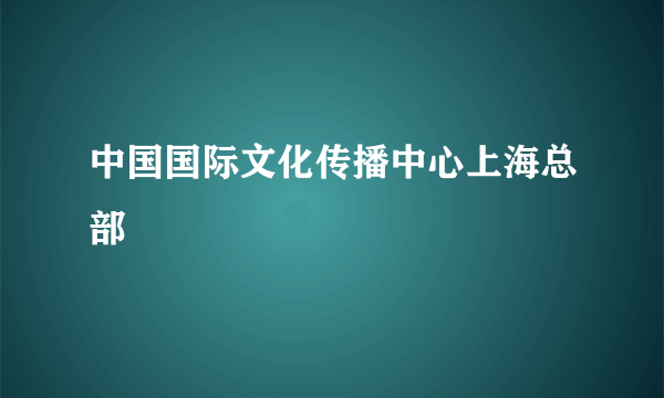 中国国际文化传播中心上海总部