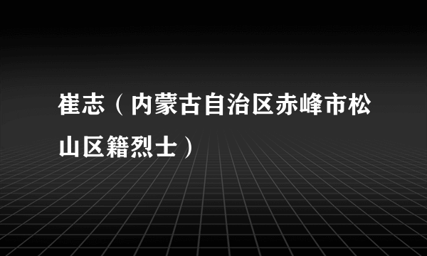 崔志（内蒙古自治区赤峰市松山区籍烈士）