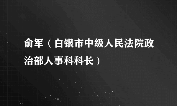 俞军（白银市中级人民法院政治部人事科科长）