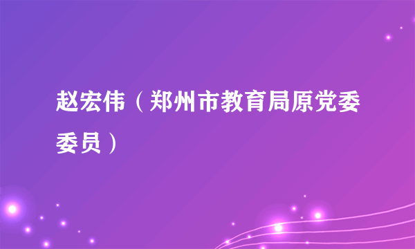 赵宏伟（郑州市教育局原党委委员）