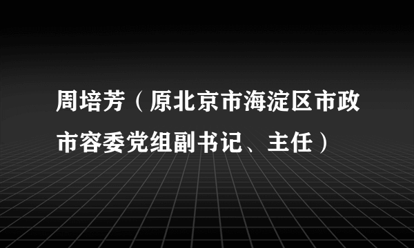 周培芳（原北京市海淀区市政市容委党组副书记、主任）