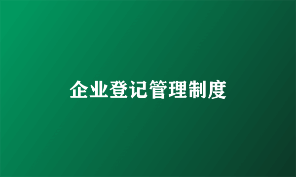 企业登记管理制度