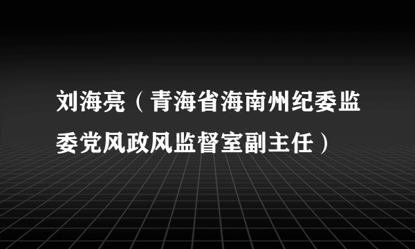 刘海亮（青海省海南州纪委监委党风政风监督室副主任）