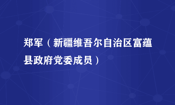 郑军（新疆维吾尔自治区富蕴县政府党委成员）