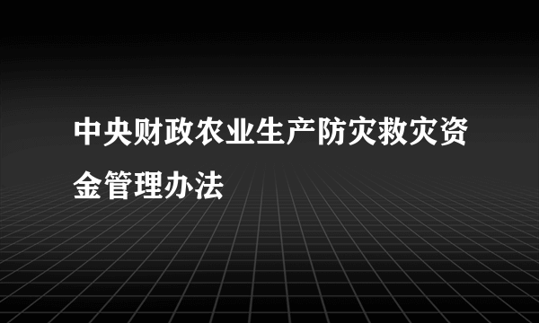 中央财政农业生产防灾救灾资金管理办法