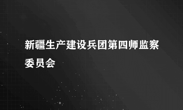 新疆生产建设兵团第四师监察委员会