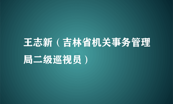 王志新（吉林省机关事务管理局二级巡视员）