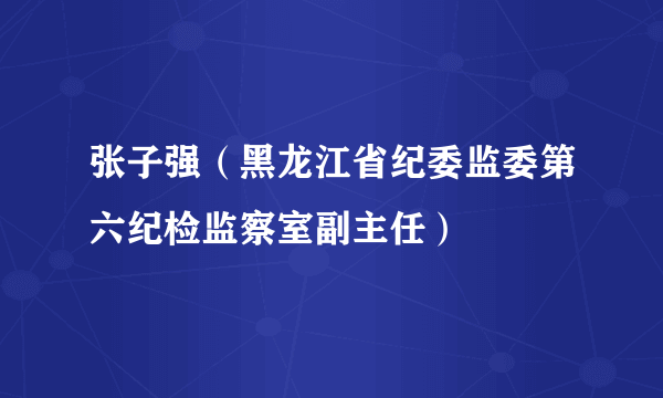 张子强（黑龙江省纪委监委第六纪检监察室副主任）