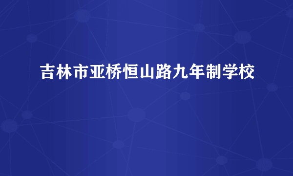 吉林市亚桥恒山路九年制学校