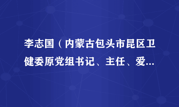 李志国（内蒙古包头市昆区卫健委原党组书记、主任、爱卫办主任）