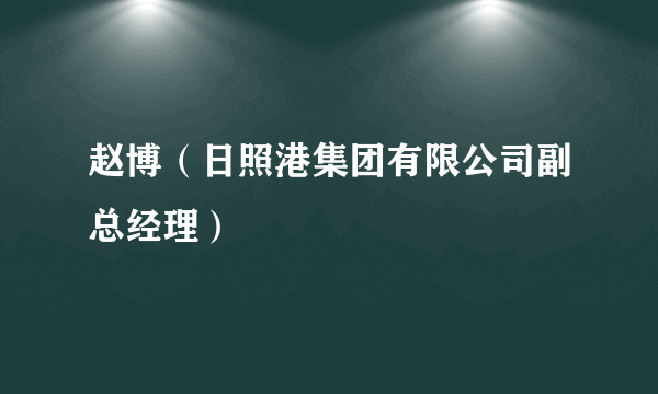 赵博（日照港集团有限公司副总经理）