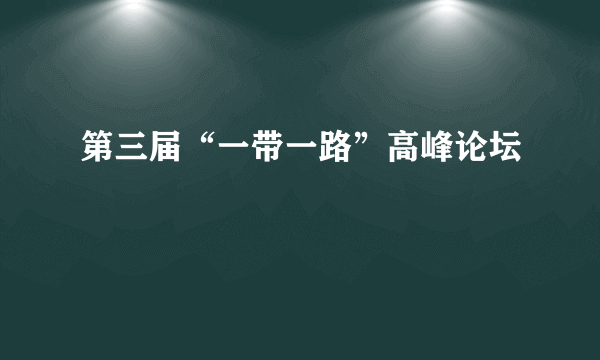 第三届“一带一路”高峰论坛