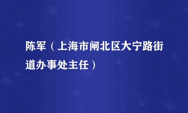 陈军（上海市闸北区大宁路街道办事处主任）