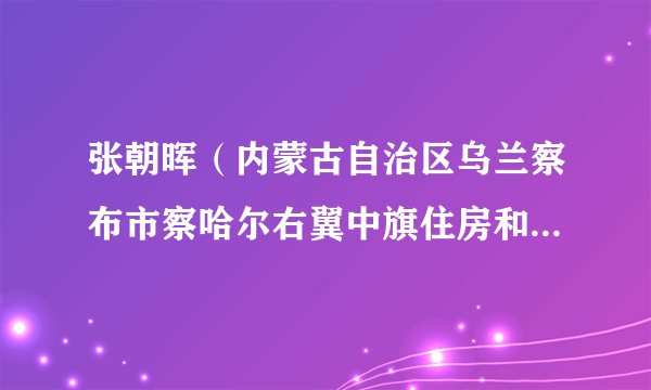 张朝晖（内蒙古自治区乌兰察布市察哈尔右翼中旗住房和城乡建设局党组书记、局长）