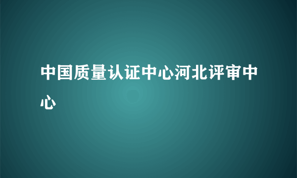 中国质量认证中心河北评审中心