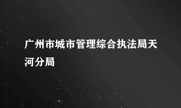 广州市城市管理综合执法局天河分局