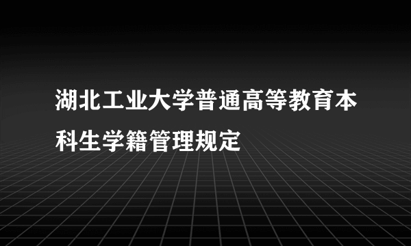 湖北工业大学普通高等教育本科生学籍管理规定