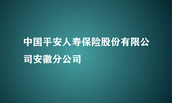 中国平安人寿保险股份有限公司安徽分公司