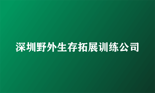 深圳野外生存拓展训练公司